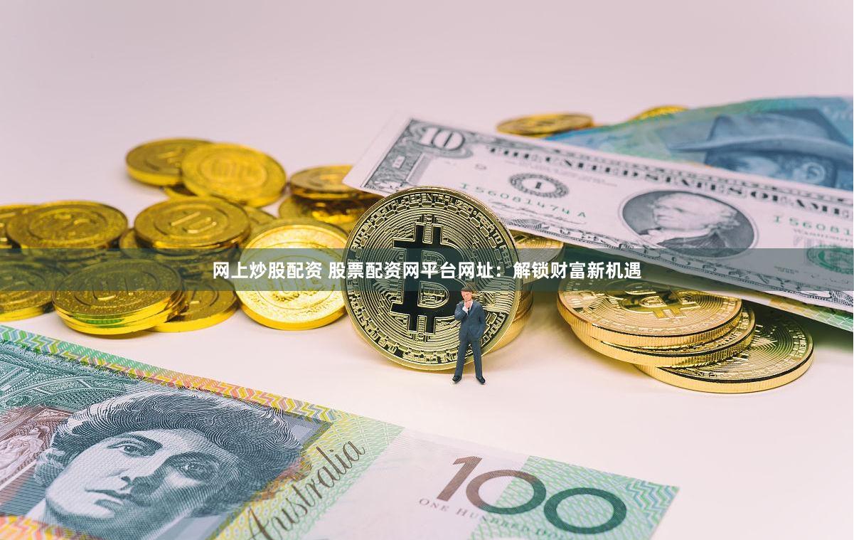 网上炒股配资 股票配资网平台网址：解锁财富新机遇