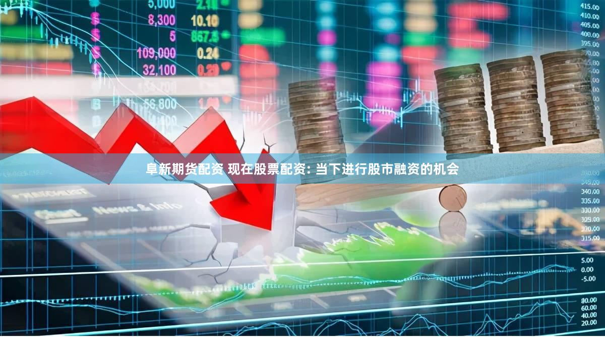 阜新期货配资 现在股票配资: 当下进行股市融资的机会