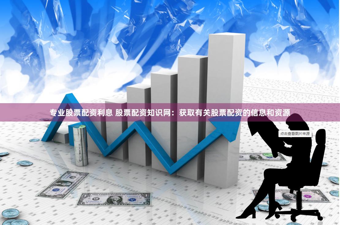 专业股票配资利息 股票配资知识网：获取有关股票配资的信息和资源