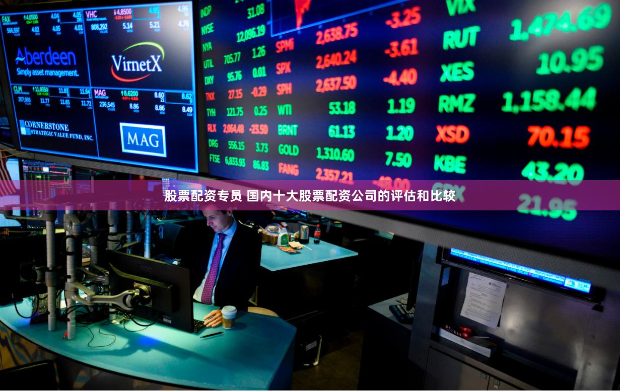 股票配资专员 国内十大股票配资公司的评估和比较