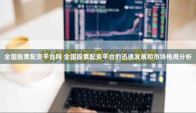 全国股票配资平台网 全国股票配资平台的迅速发展和市场格局分析