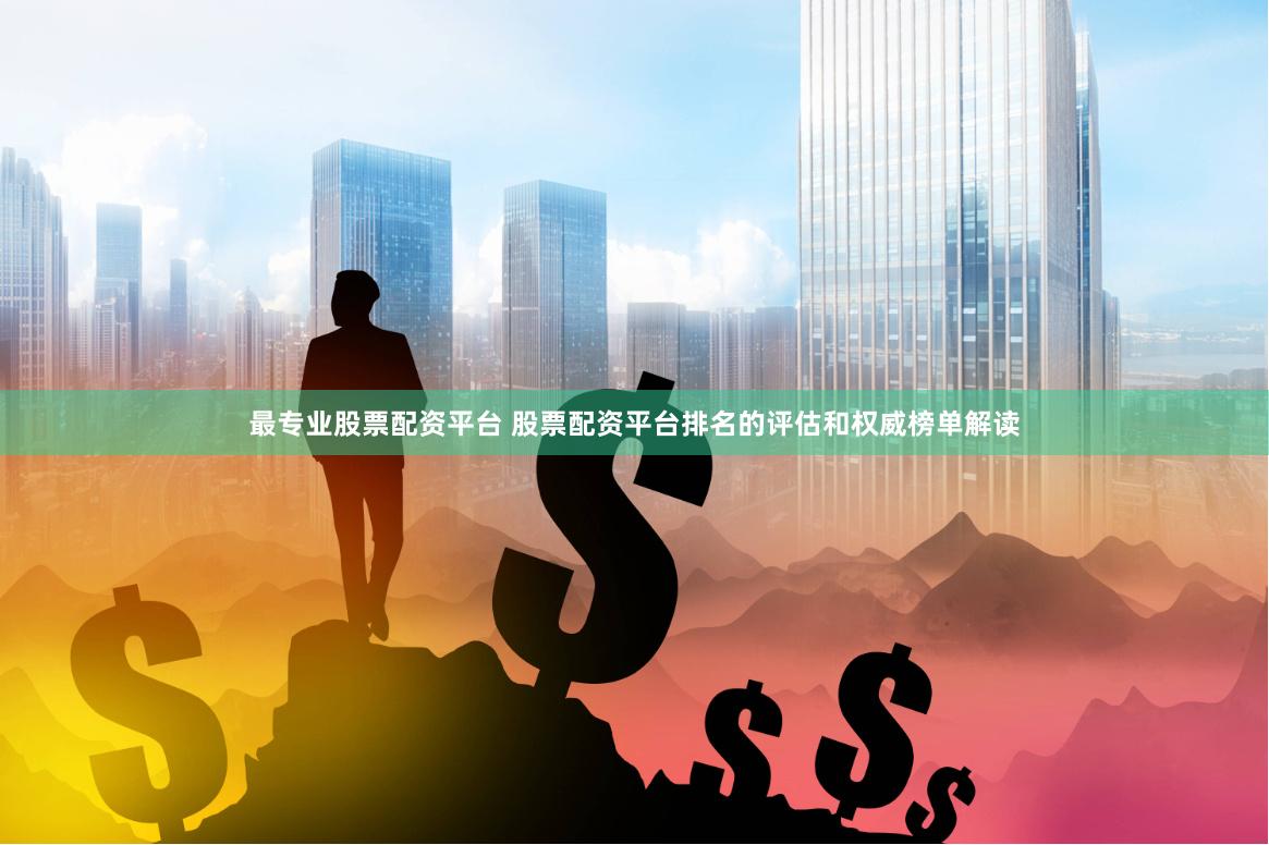 最专业股票配资平台 股票配资平台排名的评估和权威榜单解读