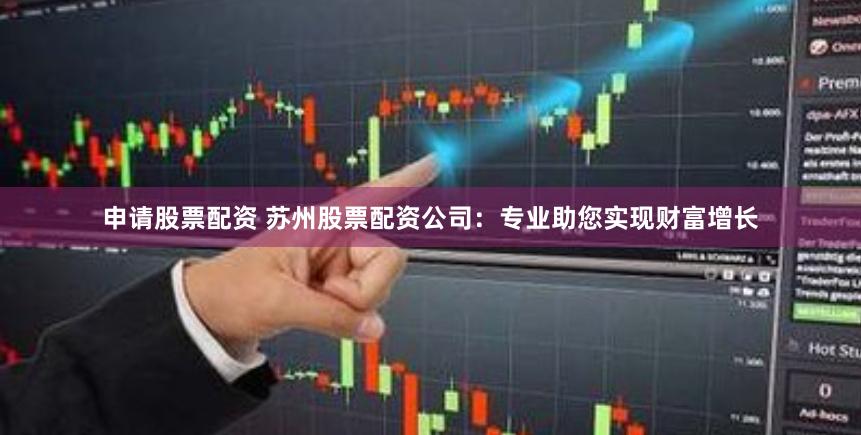 申请股票配资 苏州股票配资公司：专业助您实现财富增长