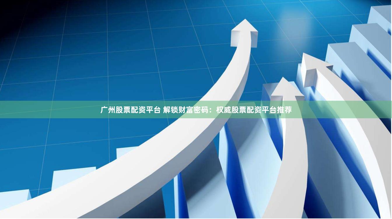 广州股票配资平台 解锁财富密码：权威股票配资平台推荐