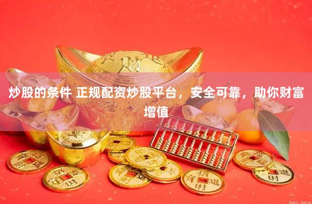 炒股的条件 正规配资炒股平台，安全可靠，助你财富增值