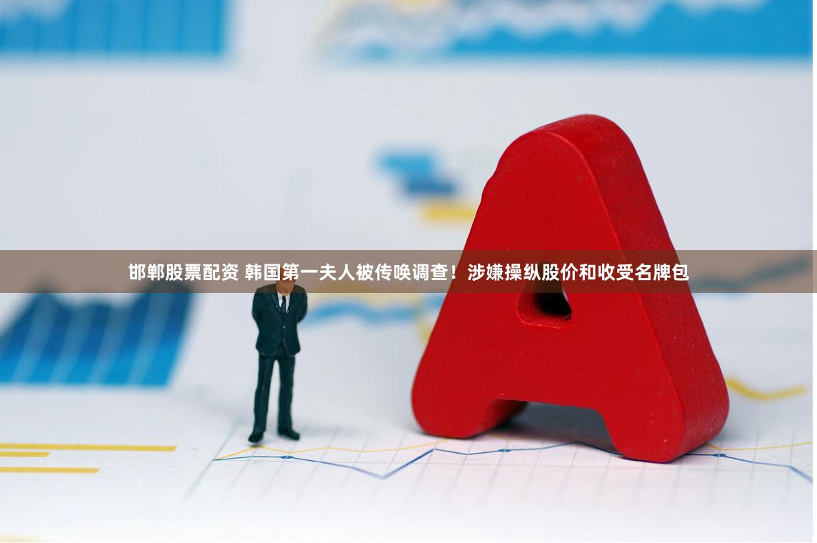 邯郸股票配资 韩国第一夫人被传唤调查！涉嫌操纵股价和收受名牌包
