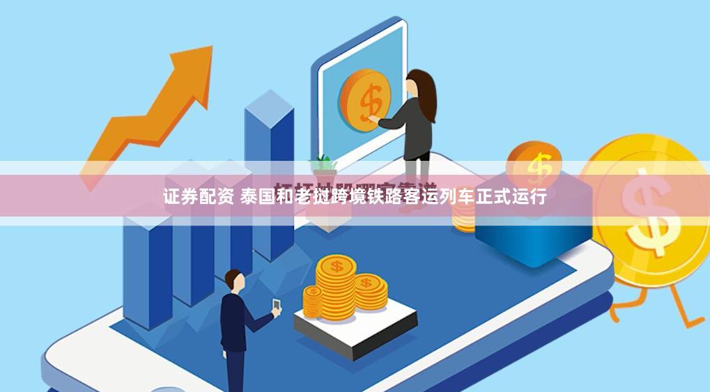 证券配资 泰国和老挝跨境铁路客运列车正式运行