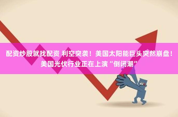 配资炒股就找配资 利空突袭！美国太阳能巨头突然崩盘！美国光伏行业正在上演“倒闭潮”