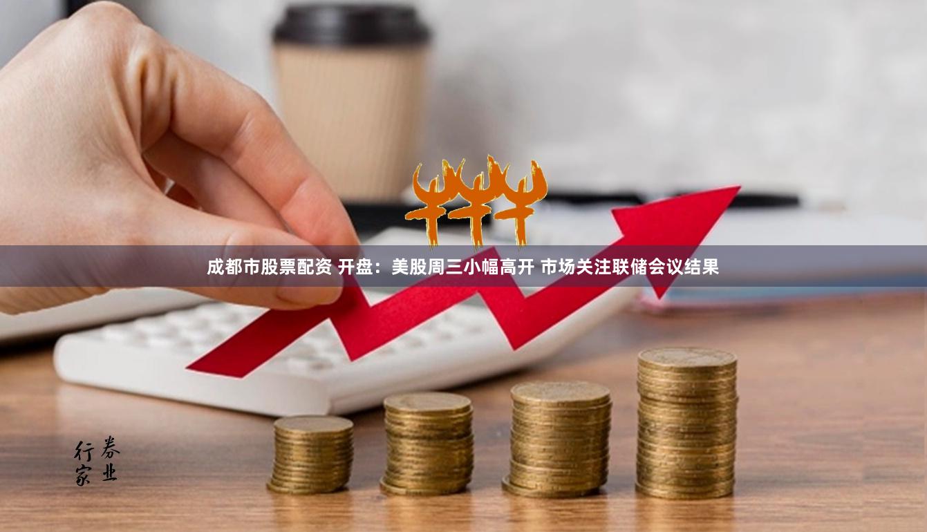 成都市股票配资 开盘：美股周三小幅高开 市场关注联储会议结果