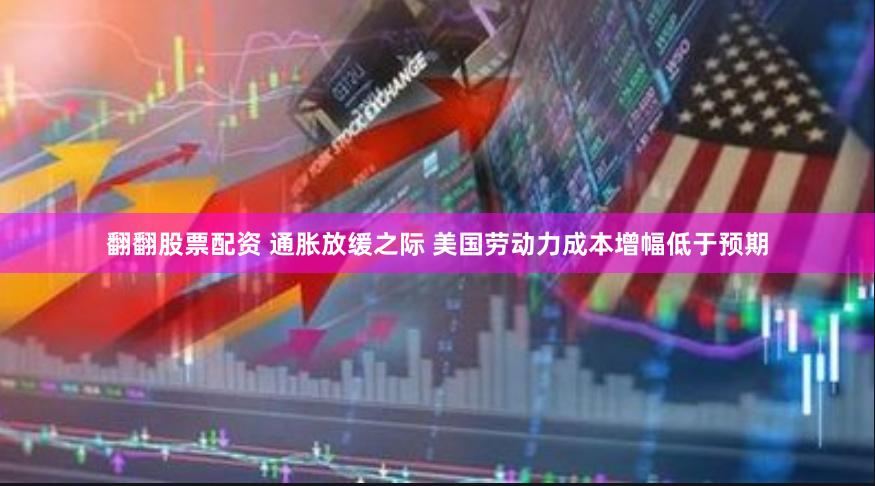 翻翻股票配资 通胀放缓之际 美国劳动力成本增幅低于预期