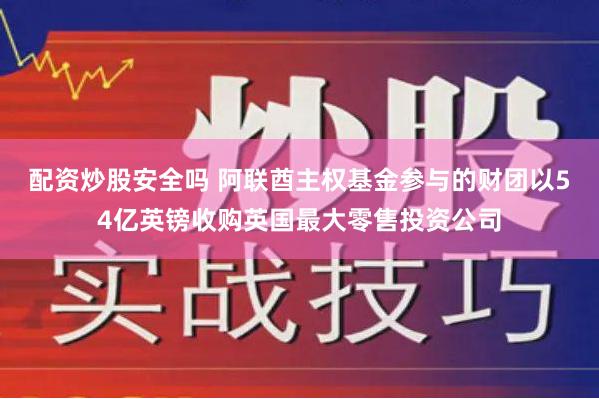 配资炒股安全吗 阿联酋主权基金参与的财团以54亿英镑收购英国最大零售投资公司