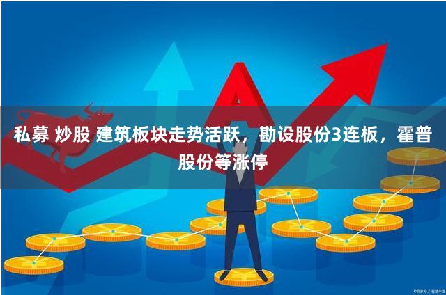 私募 炒股 建筑板块走势活跃，勘设股份3连板，霍普股份等涨停