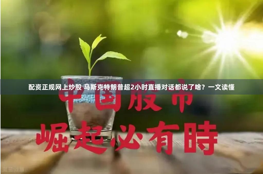 配资正规网上炒股 马斯克特朗普超2小时直播对话都说了啥？一文读懂