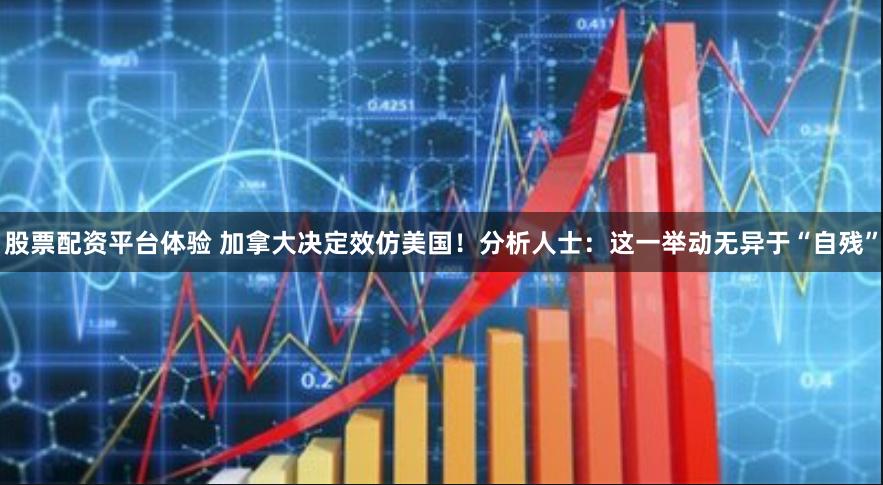 股票配资平台体验 加拿大决定效仿美国！分析人士：这一举动无异于“自残”