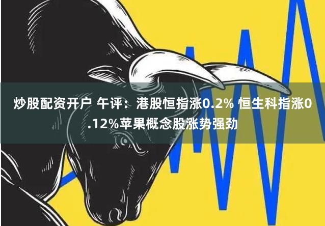 炒股配资开户 午评：港股恒指涨0.2% 恒生科指涨0.12%苹果概念股涨势强劲