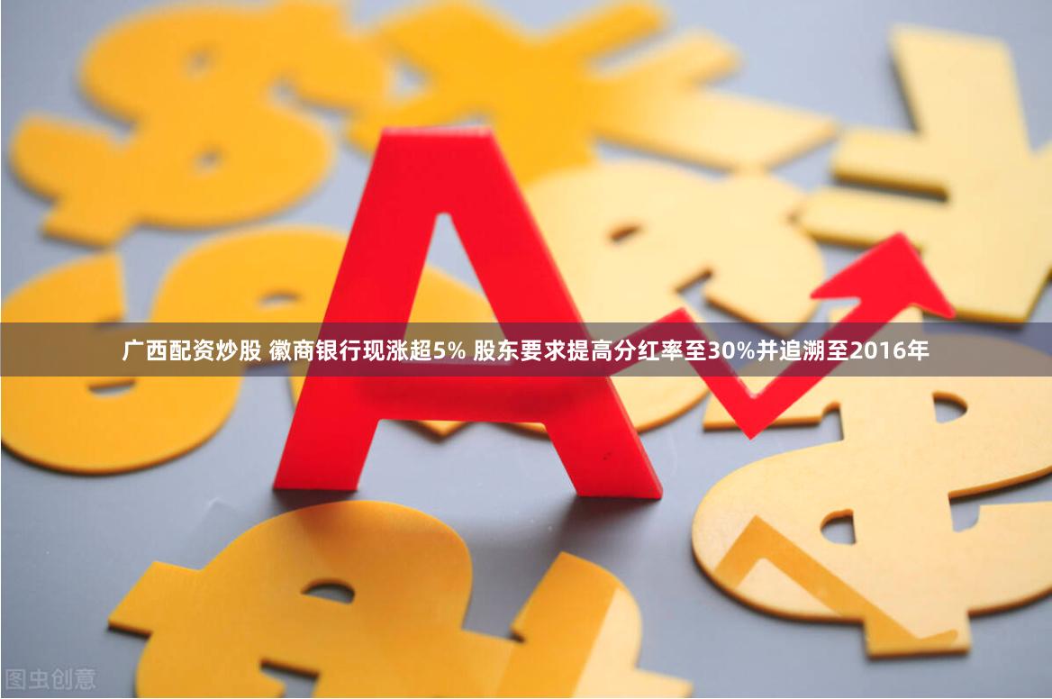 广西配资炒股 徽商银行现涨超5% 股东要求提高分红率至30%并追溯至2016年