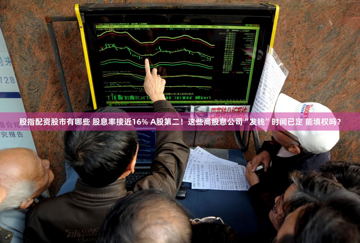股指配资股市有哪些 股息率接近16% A股第二！这些高股息公司“发钱”时间已定 能填权吗？