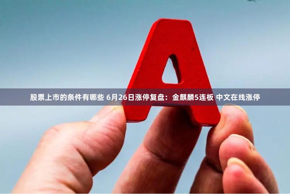 股票上市的条件有哪些 6月26日涨停复盘：金麒麟5连板 中文在线涨停