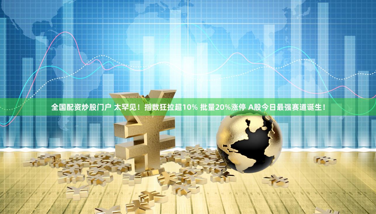 全国配资炒股门户 太罕见！指数狂拉超10% 批量20%涨停 A股今日最强赛道诞生！