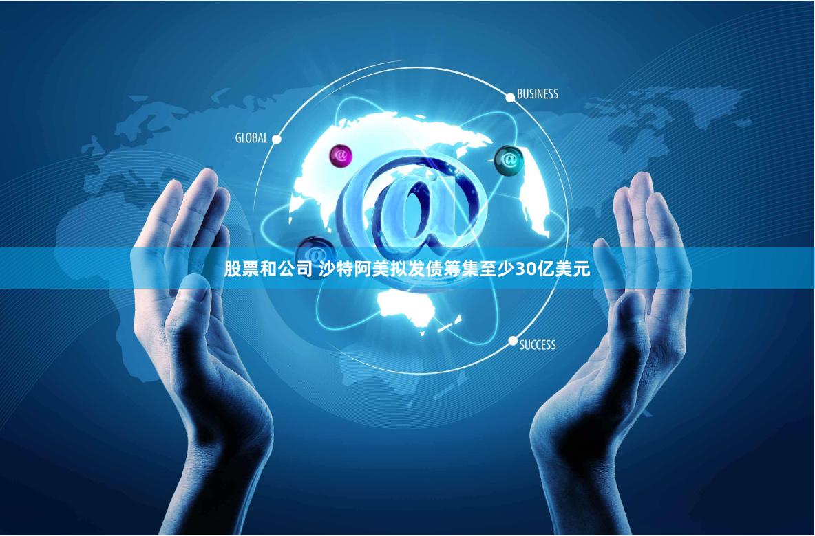 股票和公司 沙特阿美拟发债筹集至少30亿美元