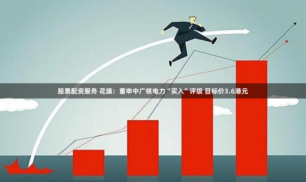 股票配资服务 花旗：重申中广核电力“买入”评级 目标价3.6港元