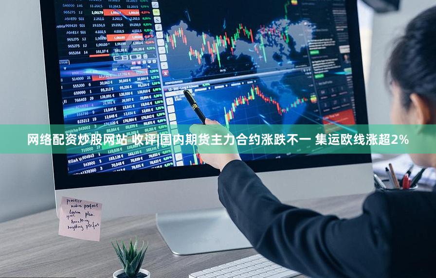网络配资炒股网站 收评|国内期货主力合约涨跌不一 集运欧线涨超2%