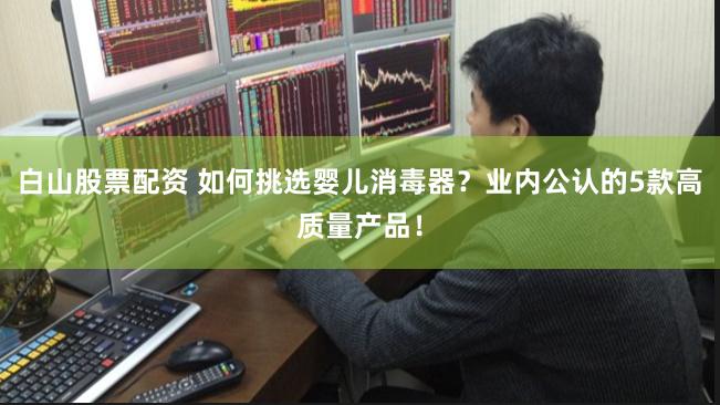 白山股票配资 如何挑选婴儿消毒器？业内公认的5款高质量产品！