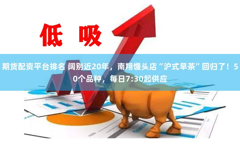 期货配资平台排名 阔别近20年，南翔馒头店“沪式早茶”回归了！50个品种，每日7:30起供应