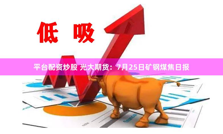 平台配资炒股 光大期货：7月25日矿钢煤焦日报