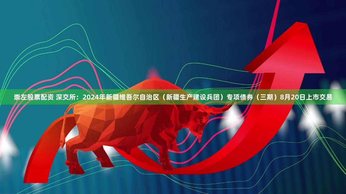 崇左股票配资 深交所：2024年新疆维吾尔自治区（新疆生产建设兵团）专项债券（三期）8月20日上市交易