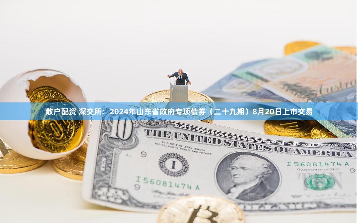 散户配资 深交所：2024年山东省政府专项债券（二十九期）8月20日上市交易