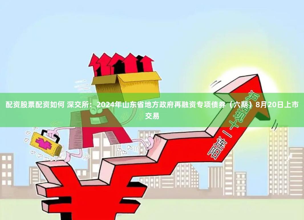 配资股票配资如何 深交所：2024年山东省地方政府再融资专项债券（六期）8月20日上市交易