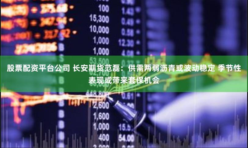 股票配资平台公司 长安期货范磊：供需两弱沥青或波动稳定 季节性表现或带来套保机会