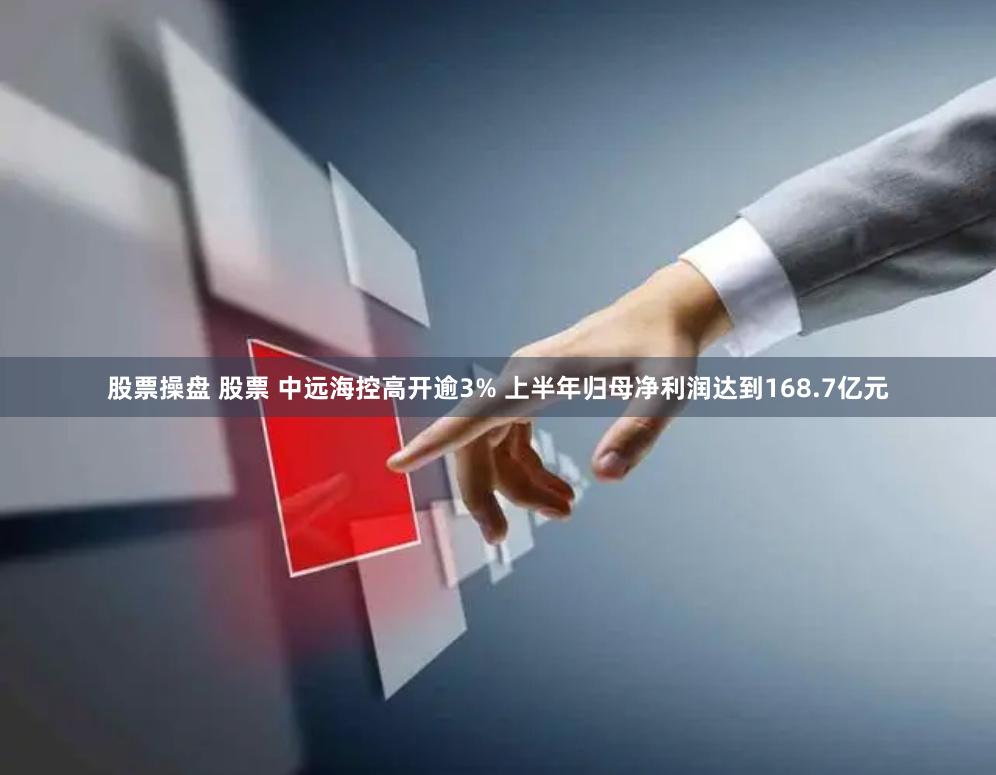 股票操盘 股票 中远海控高开逾3% 上半年归母净利润达到168.7亿元
