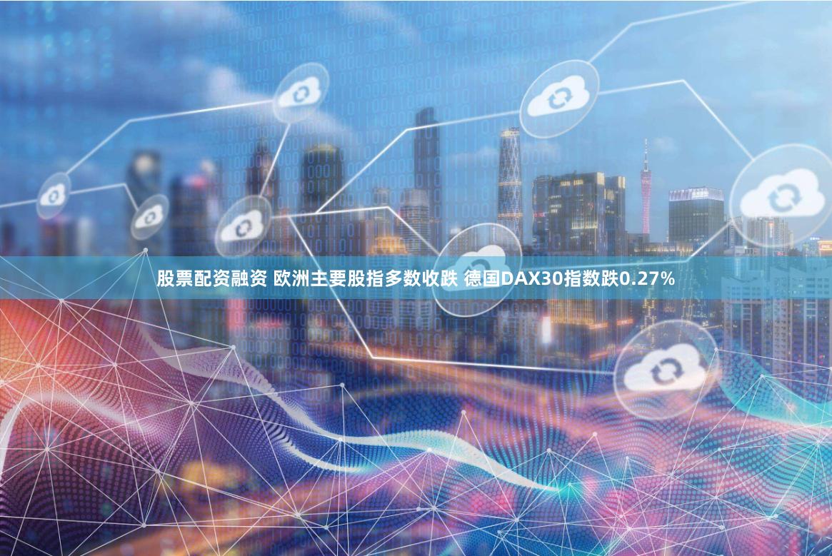 股票配资融资 欧洲主要股指多数收跌 德国DAX30指数跌0.27%