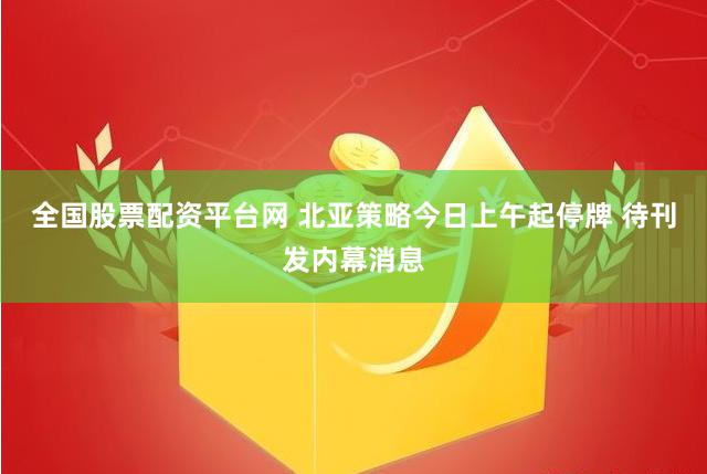 全国股票配资平台网 北亚策略今日上午起停牌 待刊发内幕消息