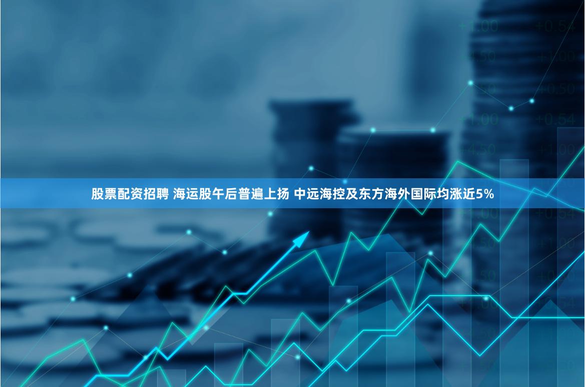 股票配资招聘 海运股午后普遍上扬 中远海控及东方海外国际均涨近5%