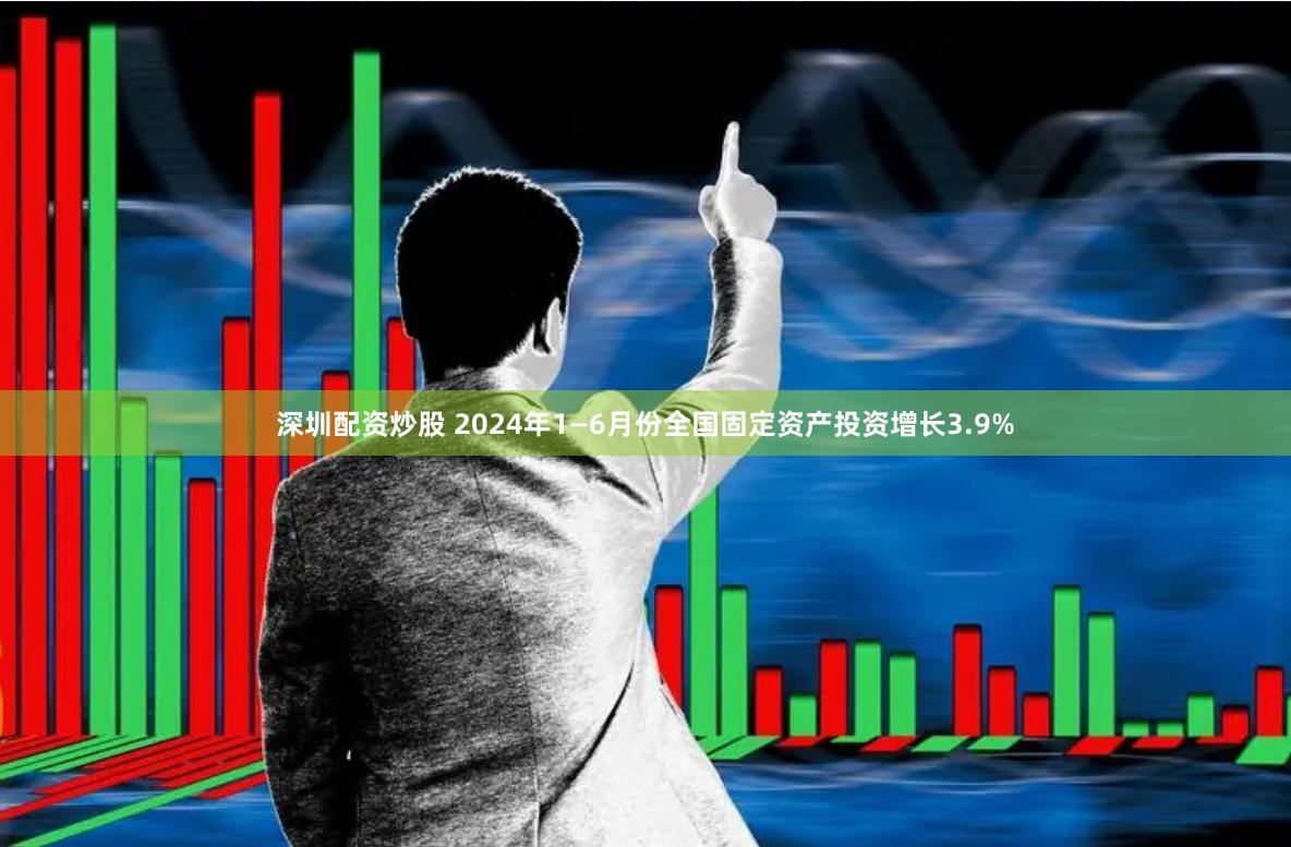 深圳配资炒股 2024年1—6月份全国固定资产投资增长3.9%