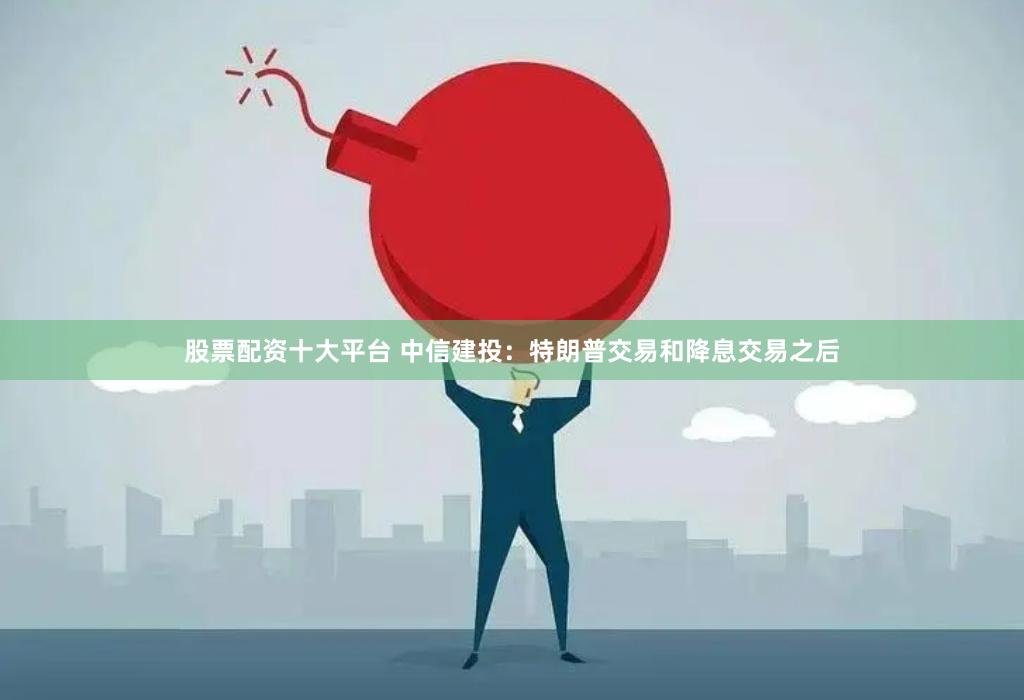股票配资十大平台 中信建投：特朗普交易和降息交易之后