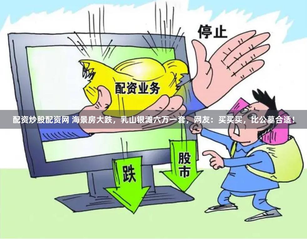 配资炒股配资网 海景房大跌，乳山银滩六万一套，网友：买买买，比公墓合适！