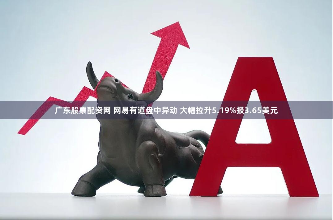 广东股票配资网 网易有道盘中异动 大幅拉升5.19%报3.65美元