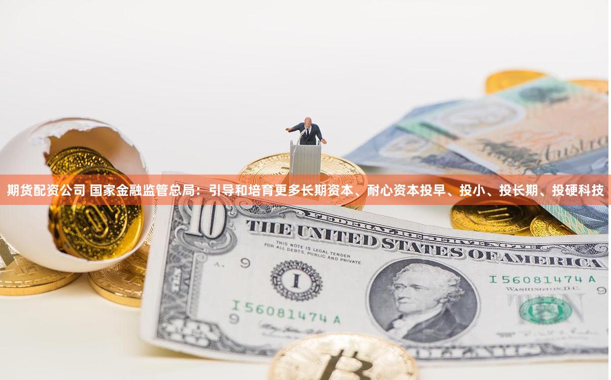 期货配资公司 国家金融监管总局：引导和培育更多长期资本、耐心资本投早、投小、投长期、投硬科技