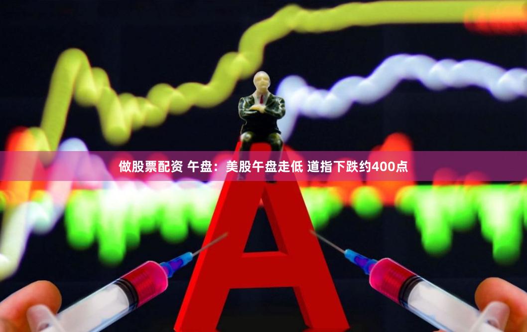做股票配资 午盘：美股午盘走低 道指下跌约400点