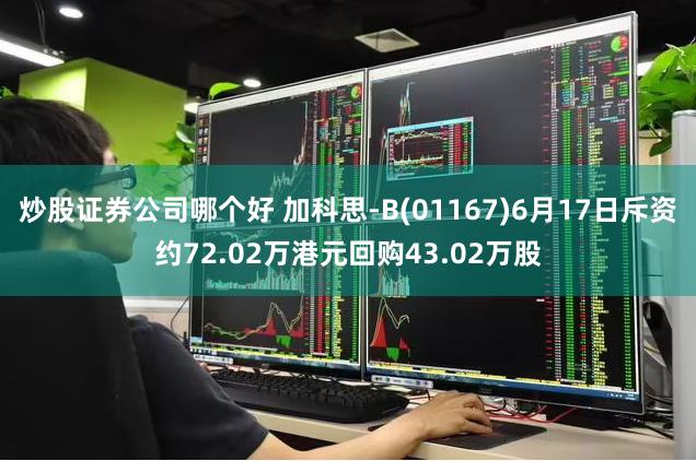 炒股证券公司哪个好 加科思-B(01167)6月17日斥资约72.02万港元回购43.02万股