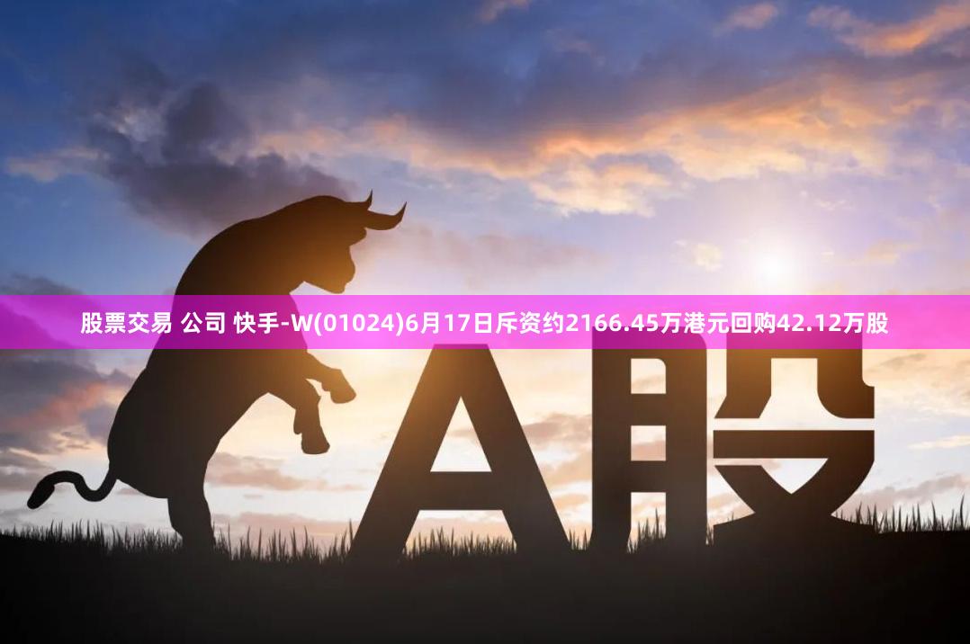 股票交易 公司 快手-W(01024)6月17日斥资约2166.45万港元回购42.12万股