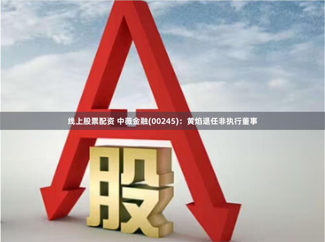线上股票配资 中薇金融(00245)：黄焰退任非执行董事