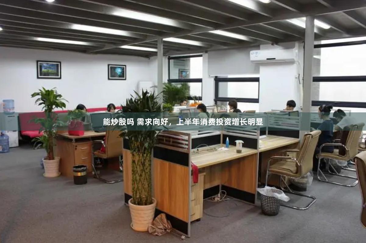 能炒股吗 需求向好，上半年消费投资增长明显