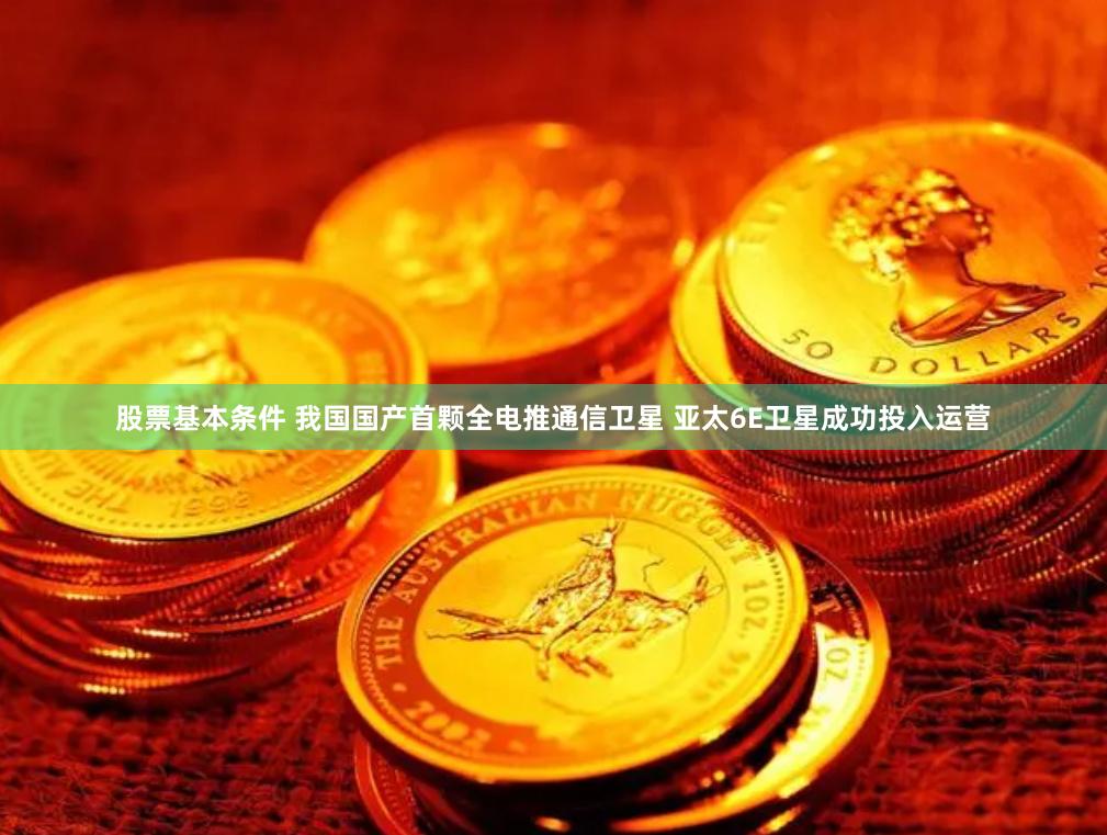 股票基本条件 我国国产首颗全电推通信卫星 亚太6E卫星成功投入运营