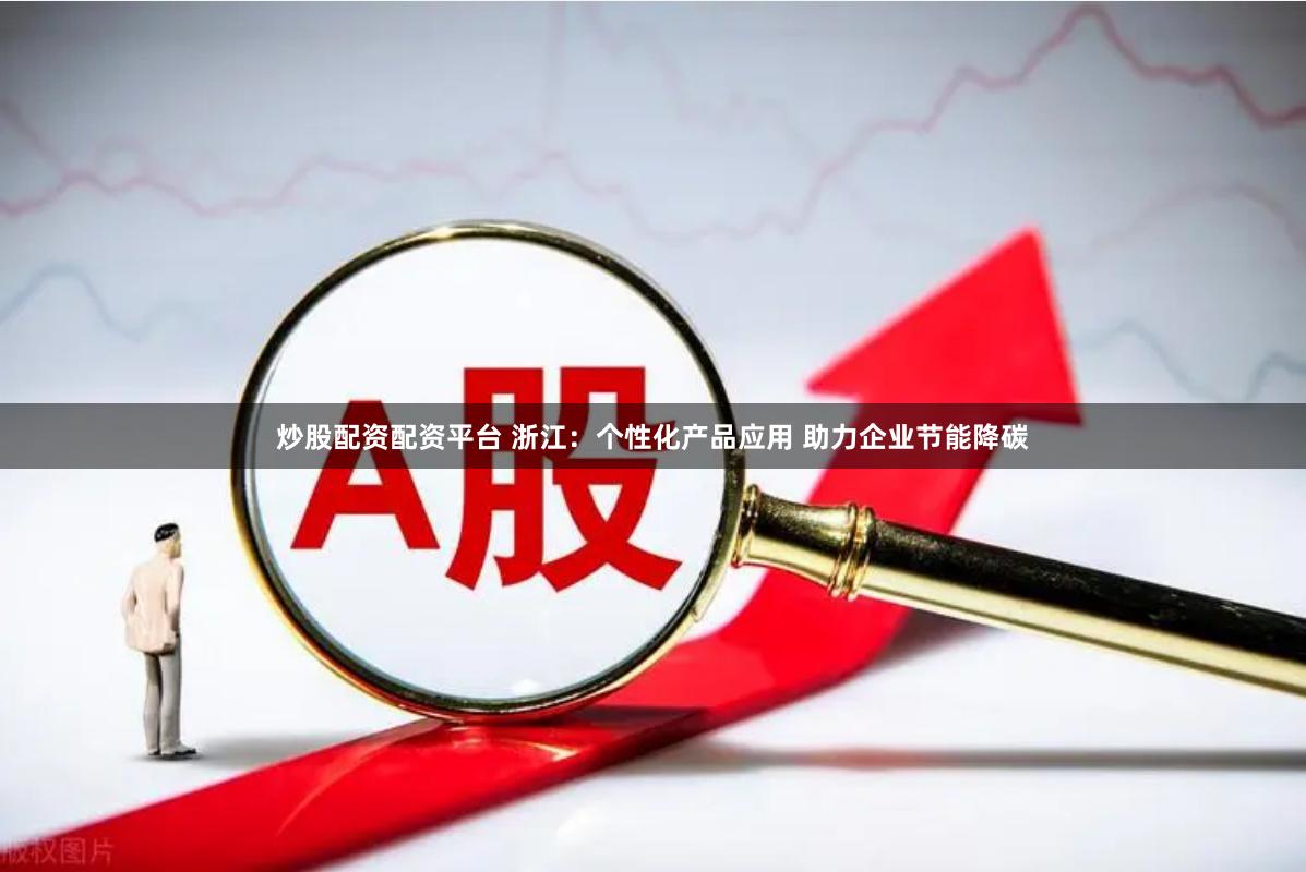 炒股配资配资平台 浙江：个性化产品应用 助力企业节能降碳