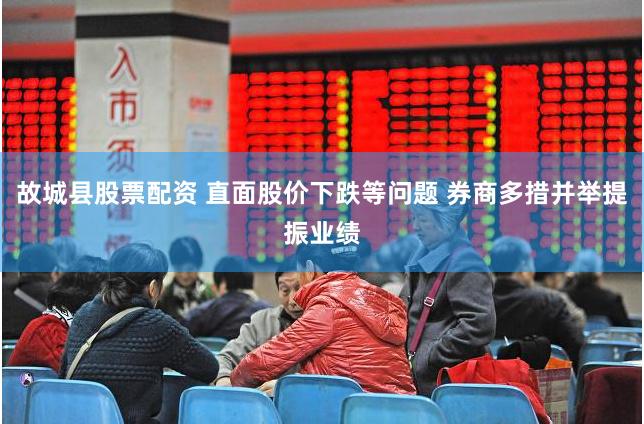 故城县股票配资 直面股价下跌等问题 券商多措并举提振业绩
